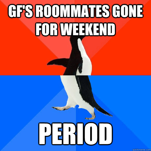 GF's roommates gone for weekend Period  Socially Awesome Awkward Penguin
