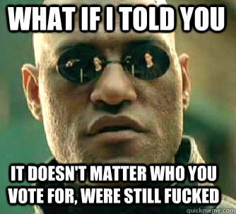 what if i told you it doesn't matter who you vote for, were still fucked  Matrix Morpheus