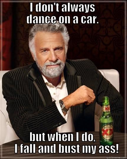 Falling While Dancing -               I DON'T ALWAYS               DANCE ON A CAR. BUT WHEN I DO,     I FALL AND BUST MY ASS! The Most Interesting Man In The World