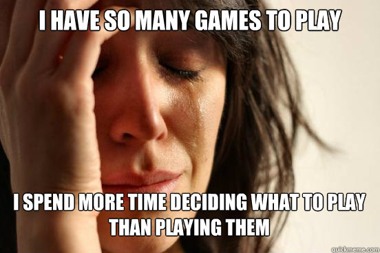 I have so many games to play
 I spend more time deciding what to play than playing them  First World Problems
