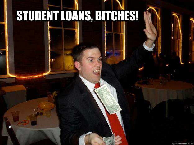 student loans, bitches!  Make it rain