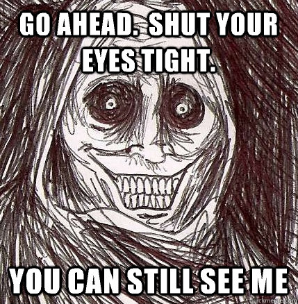Go ahead.  Shut your eyes tight. You can still see me  Horrifying Houseguest