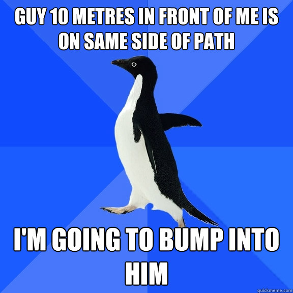 guy 10 metres in front of me is on same side of path i'm going to bump into him  Socially Awkward Penguin