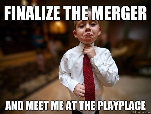 finalize the merger And meet me at the Playplace  Not bad business kid
