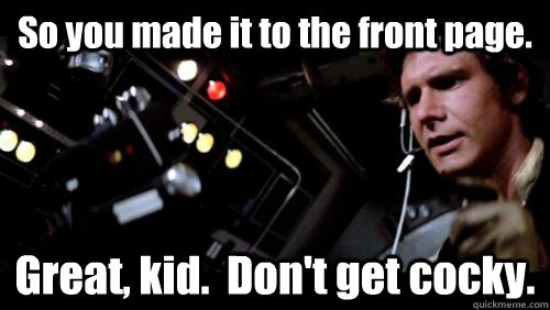 So you made it to the front page. Great, kid.  Don't get cocky.  Han Solo