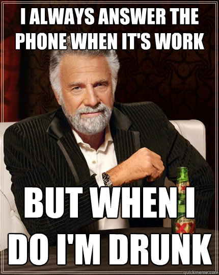 I always answer the phone when it's work but when I do I'm drunk - I always answer the phone when it's work but when I do I'm drunk  The Most Interesting Man In The World