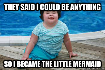 They said I could be anything So I became the Little Mermaid  mermaid