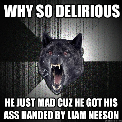 Why so delirious He just mad cuz he got his ass handed by Liam Neeson  Insanity Wolf