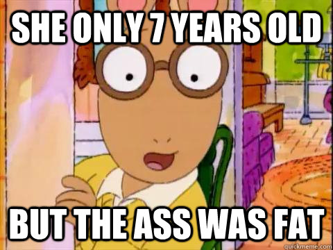 she only 7 years old but the ass was fat - she only 7 years old but the ass was fat  Arthur Sees A Fat Ass