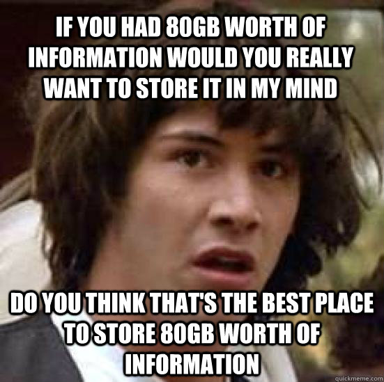 if you had 80GB worth of information would you really want to store it in my mind do you think that's the best place to store 80GB worth of information  conspiracy keanu