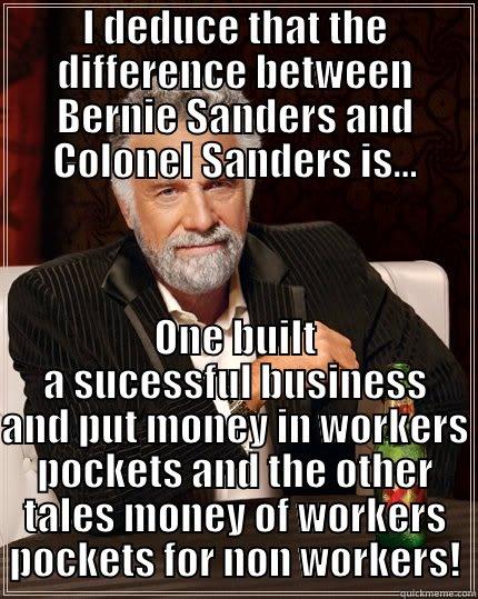 I DEDUCE THAT THE DIFFERENCE BETWEEN BERNIE SANDERS AND COLONEL SANDERS IS... ONE BUILT A SUCESSFUL BUSINESS AND PUT MONEY IN WORKERS POCKETS AND THE OTHER TALES MONEY OF WORKERS POCKETS FOR NON WORKERS! The Most Interesting Man In The World