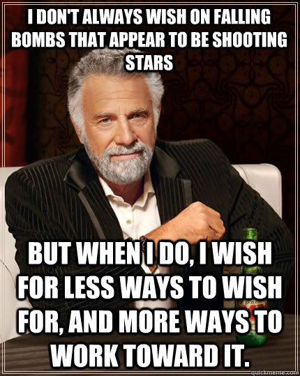 I don't always wish on falling bombs that appear to be shooting stars but when I do, I wish for less ways to wish for, and more ways to work toward it.   - I don't always wish on falling bombs that appear to be shooting stars but when I do, I wish for less ways to wish for, and more ways to work toward it.    The Most Interesting Man In The World