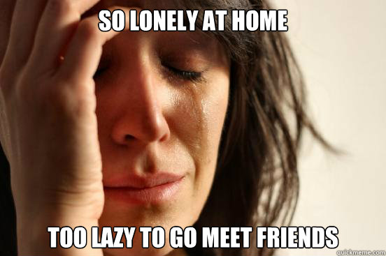So lonely at home too lazy to go meet friends  First World Problems