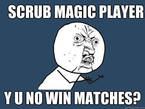 Scrub magic player y u no win matches?  Y U No