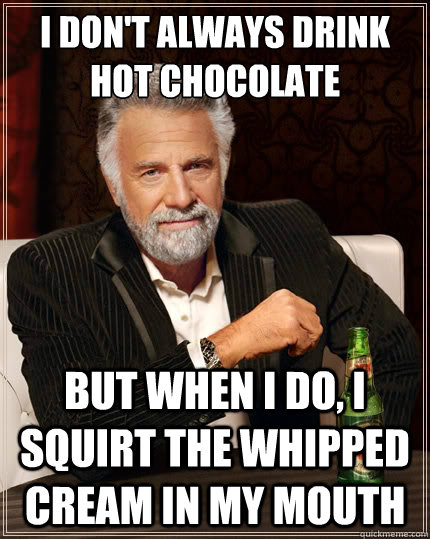 I don't always drink hot chocolate But when i do, I squirt the whipped cream in my mouth - I don't always drink hot chocolate But when i do, I squirt the whipped cream in my mouth  The Most Interesting Man In The World