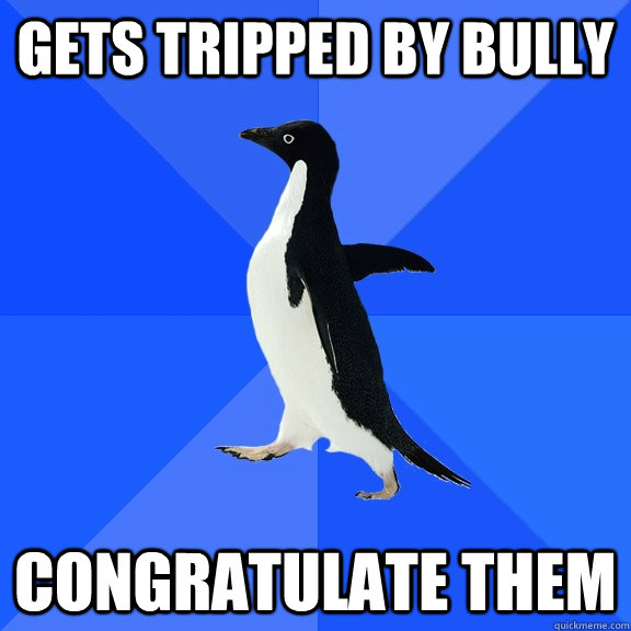 Gets tripped by bully congratulate them  Socially Awkward Penguin
