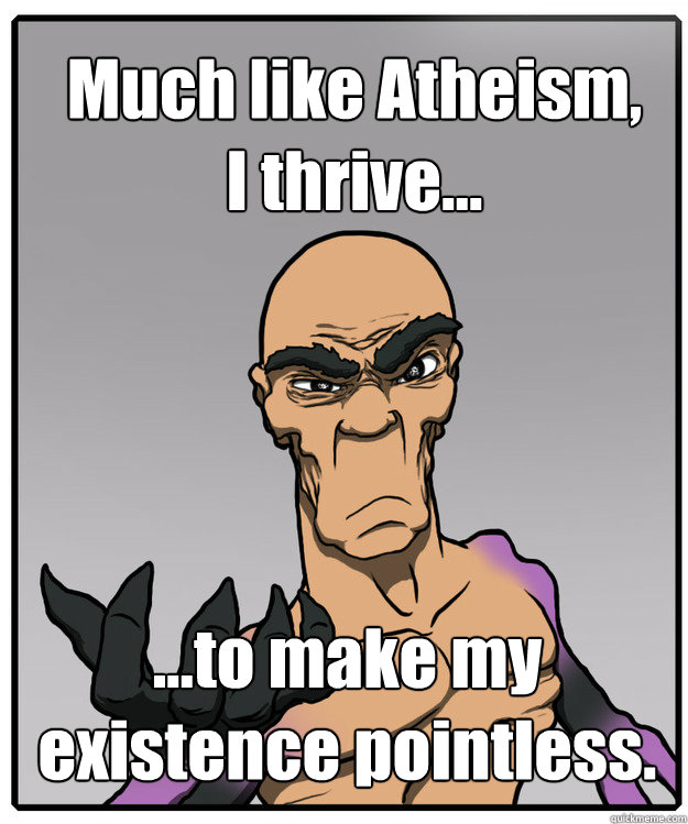 Much like Atheism,
I thrive... ...to make my existence pointless. - Much like Atheism,
I thrive... ...to make my existence pointless.  psymax