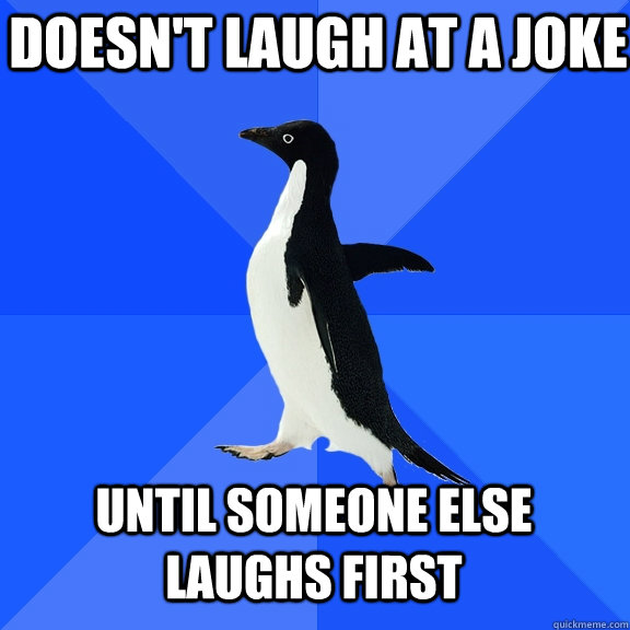 Doesn't laugh at a joke  Until someone else laughs first  Socially Awkward Penguin