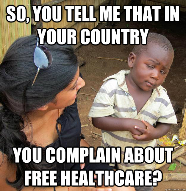 So, you tell me that in your country You complain about free healthcare? - So, you tell me that in your country You complain about free healthcare?  Skeptical 3rd World Child