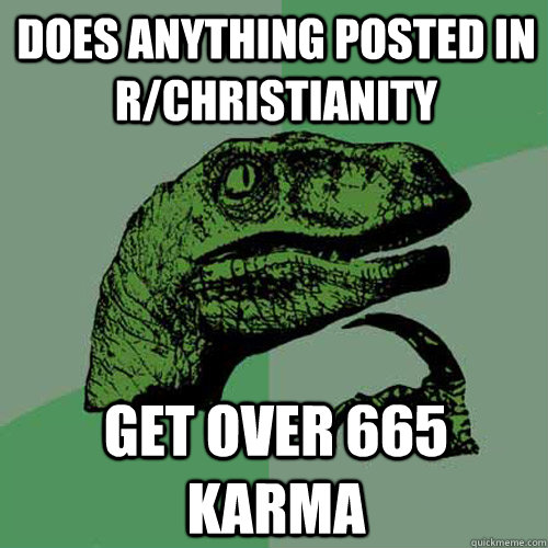 Does anything posted in r/christianity get over 665 karma  Philosoraptor
