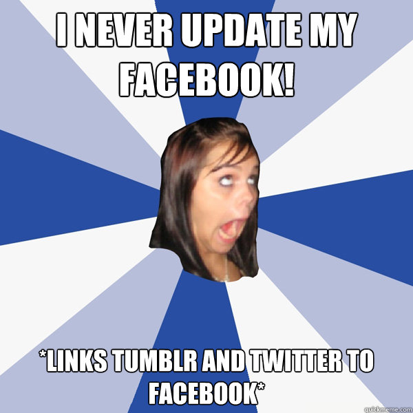 I never update my facebook! 
*links tumblr and twitter to facebook*  Annoying Facebook Girl