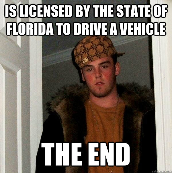 Is licensed by the state of florida to drive a vehicle the end  Scumbag Steve