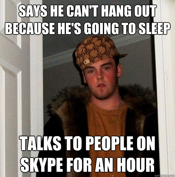 says he can't hang out because he's going to sleep talks to people on skype for an hour - says he can't hang out because he's going to sleep talks to people on skype for an hour  Scumbag Steve