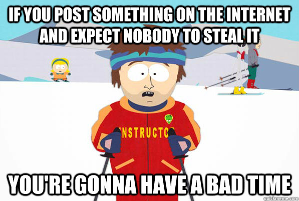 If you post something on the internet and expect nobody to steal it you're gonna have a bad time  south park ski instructor guy