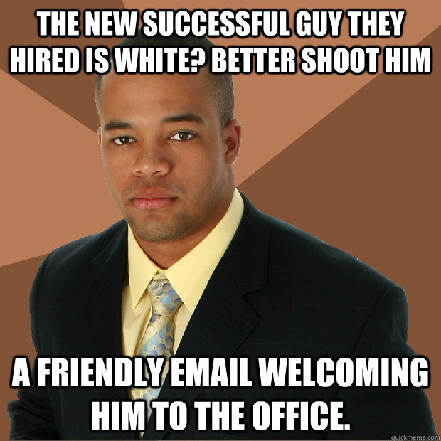 The new successful guy they hired is white? Better shoot him a friendly email welcoming him to the office. - The new successful guy they hired is white? Better shoot him a friendly email welcoming him to the office.  Successful Black Man