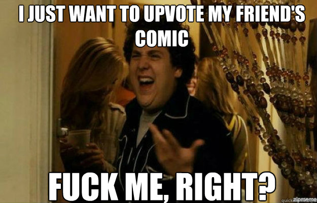 I just want to upvote my friend's comic FUCK ME, RIGHT?  fuck me right