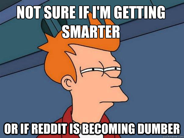 not sure if I'm getting smarter or if reddit is becoming dumber - not sure if I'm getting smarter or if reddit is becoming dumber  Futurama Fry