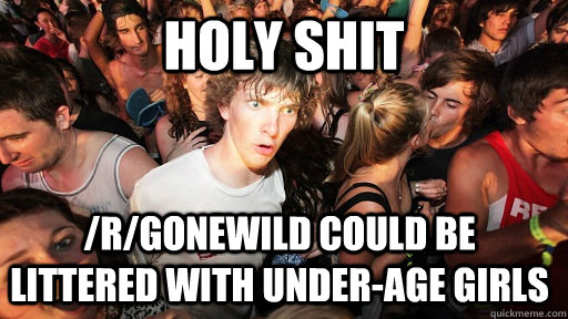 holy shit /r/gonewild could be littered with under-age girls  Sudden Clarity Clarence
