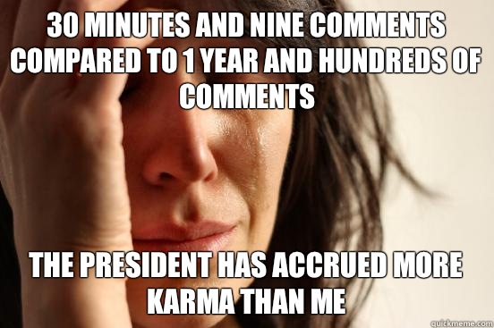 30 minutes and nine comments compared to 1 year and hundreds of comments The president has accrued more karma than me  First World Problems