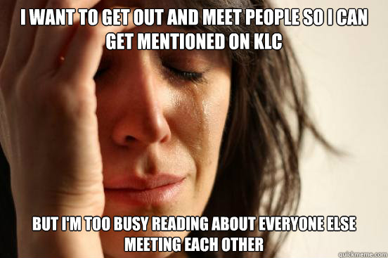 I want to get out and meet people so I can get mentioned on KLC But I'm too busy reading about everyone else meeting each other   First World Problems