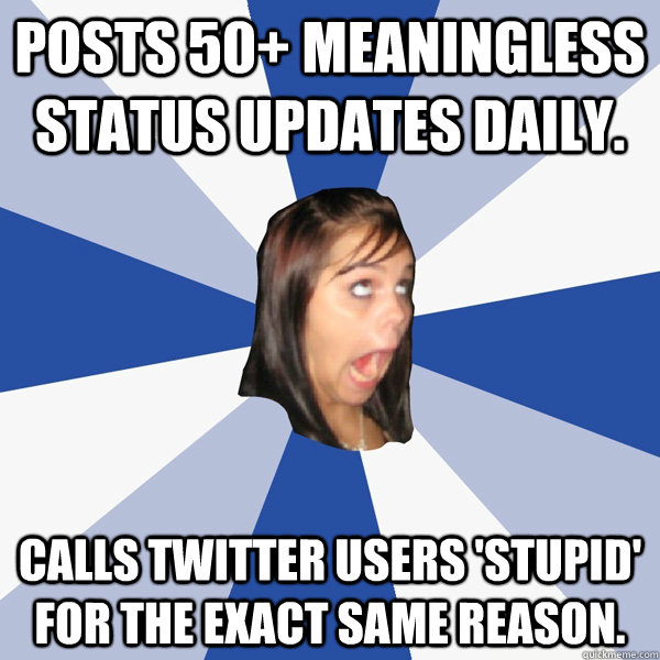Posts 50+ meaningless status updates daily.  Calls Twitter users 'stupid' for the exact same reason.   Annoying Facebook Girl