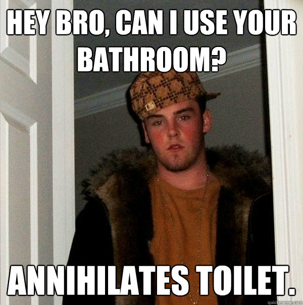 Hey Bro, can I use your bathroom? Annihilates toilet.  Scumbag Steve