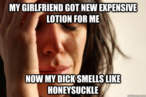 My girlfriend got new expensive lotion for me now my dick smells like honeysuckle  - My girlfriend got new expensive lotion for me now my dick smells like honeysuckle   First World Problems