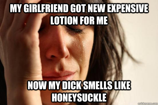 My girlfriend got new expensive lotion for me now my dick smells like honeysuckle   First World Problems