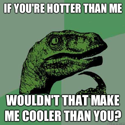 If you're hotter than me Wouldn't that make me cooler than you? - If you're hotter than me Wouldn't that make me cooler than you?  Philosoraptor