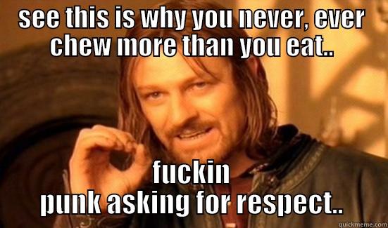 SEE THIS IS WHY YOU NEVER, EVER CHEW MORE THAN YOU EAT.. FUCKIN PUNK ASKING FOR RESPECT.. Boromir