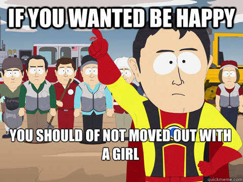 if you wanted be happy you should of not moved out with a girl  Captain Hindsight