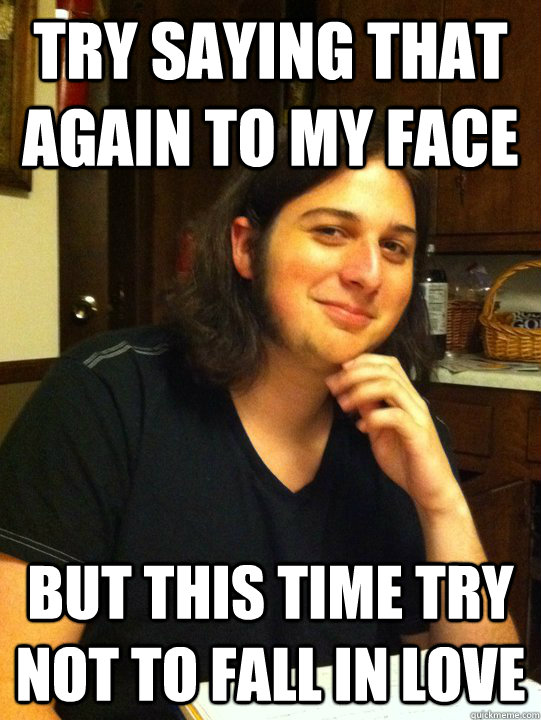 Try saying that again to my face but this time try not to fall in love  Shiteating grin