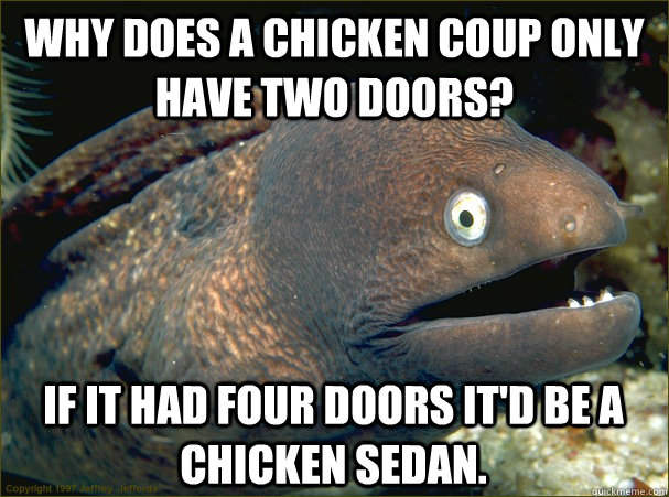 Why does a chicken coup only have two doors? If it had four doors it'd be a chicken sedan.  Bad Joke Eel