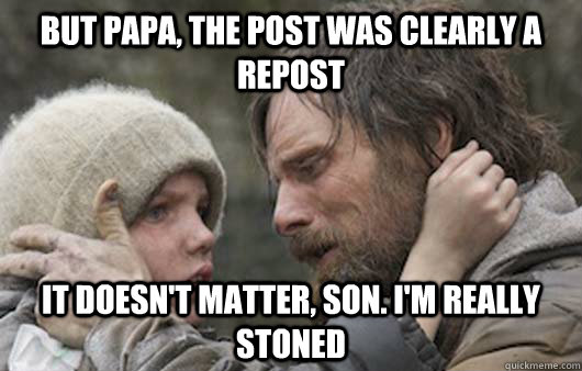 But papa, the post was clearly a repost It doesn't matter, son. I'm really stoned - But papa, the post was clearly a repost It doesn't matter, son. I'm really stoned  Viggo Explains Reddit