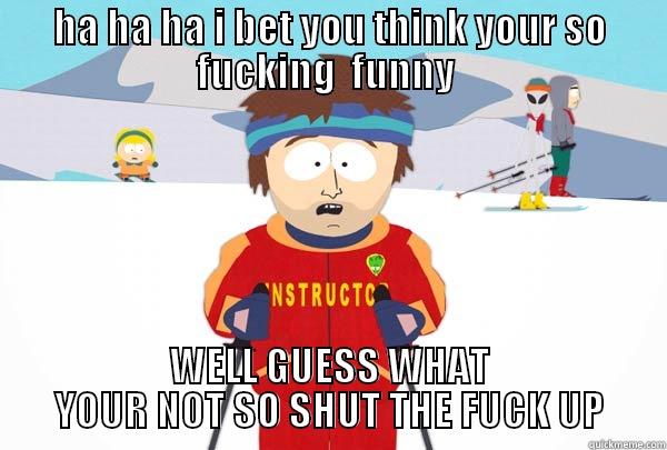 HA HA HA I BET YOU THINK YOUR SO FUCKING  FUNNY  WELL GUESS WHAT YOUR NOT SO SHUT THE FUCK UP Super Cool Ski Instructor
