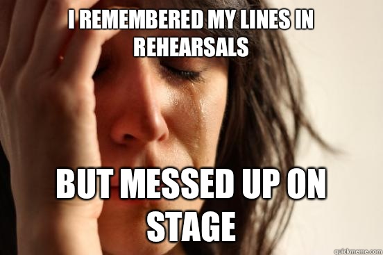 I remembered my lines in rehearsals  But messed up on stage   First World Problems