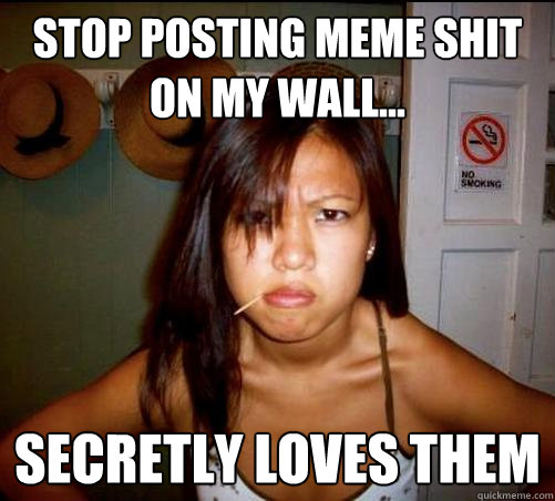 stop posting meme shit on my wall... secretly loves them  