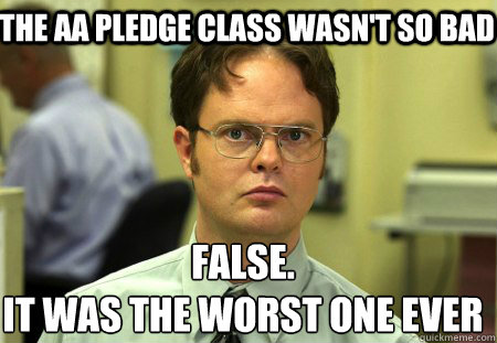 The aa pledge class wasn't so bad False.
It was the worst one ever  Schrute