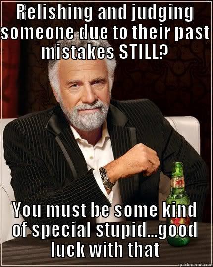 RELISHING AND JUDGING SOMEONE DUE TO THEIR PAST MISTAKES STILL? YOU MUST BE SOME KIND OF SPECIAL STUPID...GOOD LUCK WITH THAT The Most Interesting Man In The World
