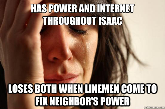 Has power and internet throughout Isaac Loses both when Linemen come to fix neighbor's power  First World Problems